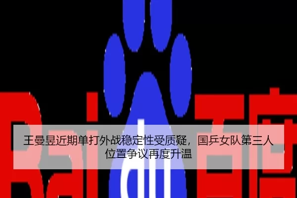 王曼昱近期单打外战稳定性受质疑，国乒女队第三人位置争议再度升温