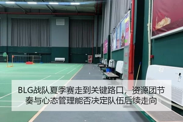 BLG战队夏季赛走到关键路口，资源团节奏与心态管理能否决定队伍后续走向